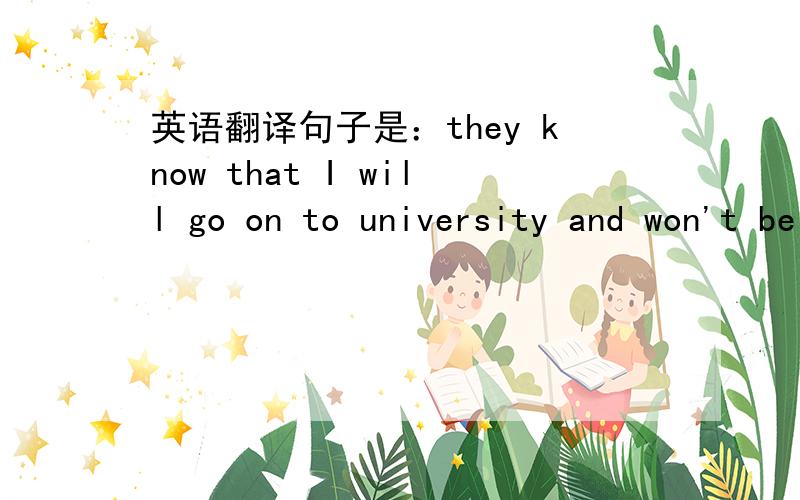 英语翻译句子是：they know that I will go on to university and won't be getting a job until I am about 22.they also think