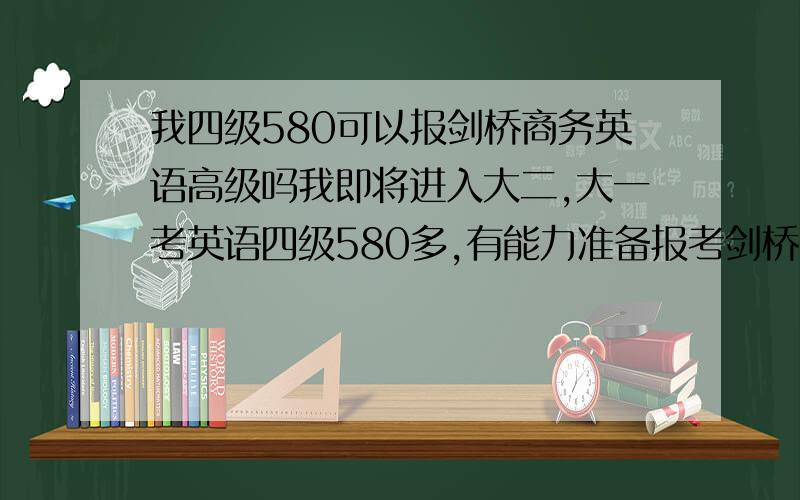 我四级580可以报剑桥商务英语高级吗我即将进入大二,大一考英语四级580多,有能力准备报考剑桥商务英语高级吗?还是,报中级更保险些?大概要准备多久才有把握过呢?