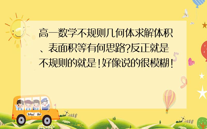 高一数学不规则几何体求解体积、表面积等有何思路?反正就是不规则的就是!好像说的很模糊!