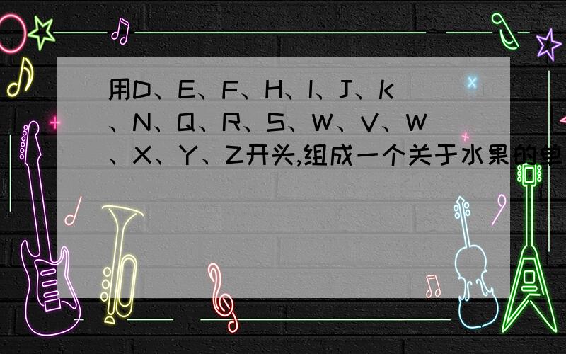 用D、E、F、H、I、J、K、N、Q、R、S、W、V、W、X、Y、Z开头,组成一个关于水果的单词.