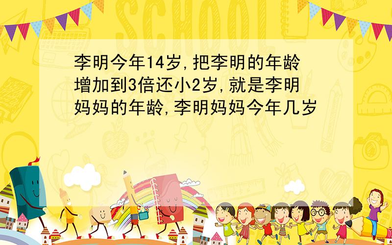 李明今年14岁,把李明的年龄增加到3倍还小2岁,就是李明妈妈的年龄,李明妈妈今年几岁