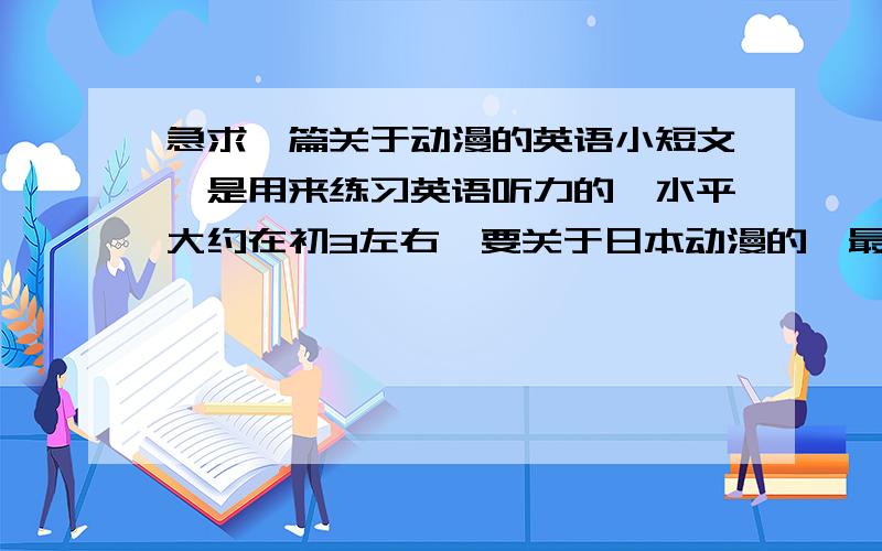 急求一篇关于动漫的英语小短文,是用来练习英语听力的,水平大约在初3左右,要关于日本动漫的,最好是介绍某个作品或者是某个动漫人物的,如果有关于怪盗基德或者是死亡笔记的优先!你们把