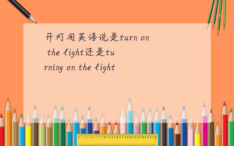 开灯用英语说是turn on the light还是turning on the light