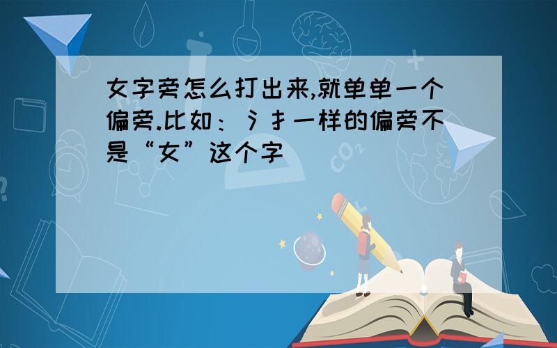 女字旁怎么打出来,就单单一个偏旁.比如：氵扌一样的偏旁不是“女”这个字