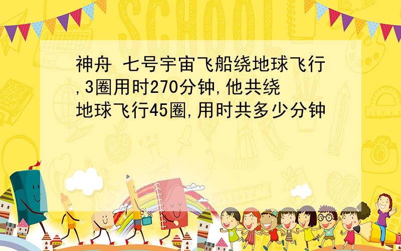 神舟 七号宇宙飞船绕地球飞行,3圈用时270分钟,他共绕地球飞行45圈,用时共多少分钟