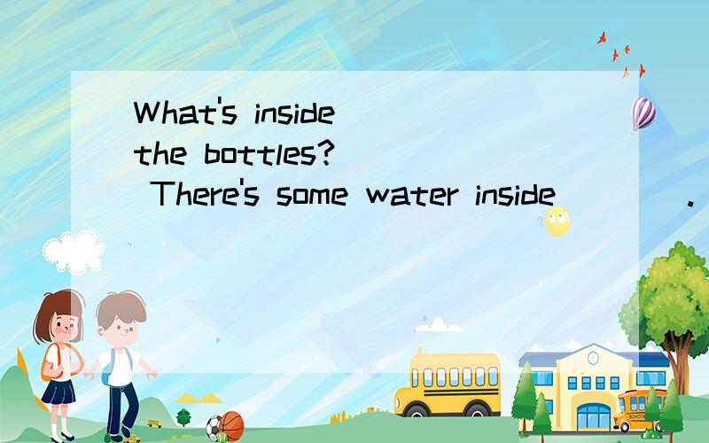 What's inside the bottles?   There's some water inside____.