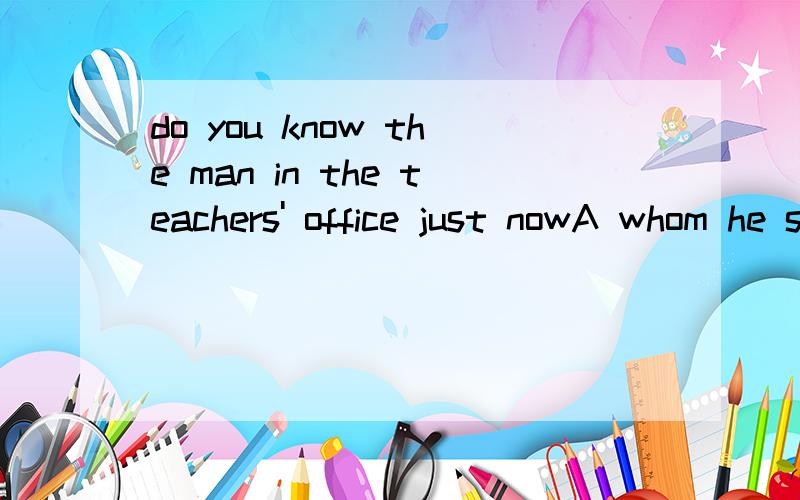 do you know the man in the teachers' office just nowA whom he spoke B to who he spoke C he spoke to D that he spokedo you know the man ()in the teachers' office just now