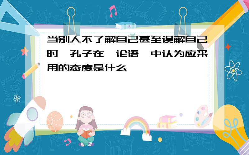 当别人不了解自己甚至误解自己时,孔子在《论语》中认为应采用的态度是什么