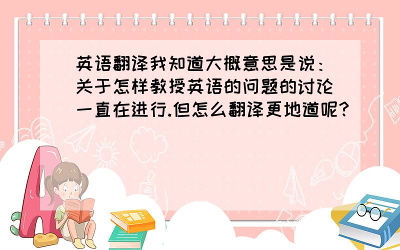 英语翻译我知道大概意思是说：关于怎样教授英语的问题的讨论一直在进行.但怎么翻译更地道呢?