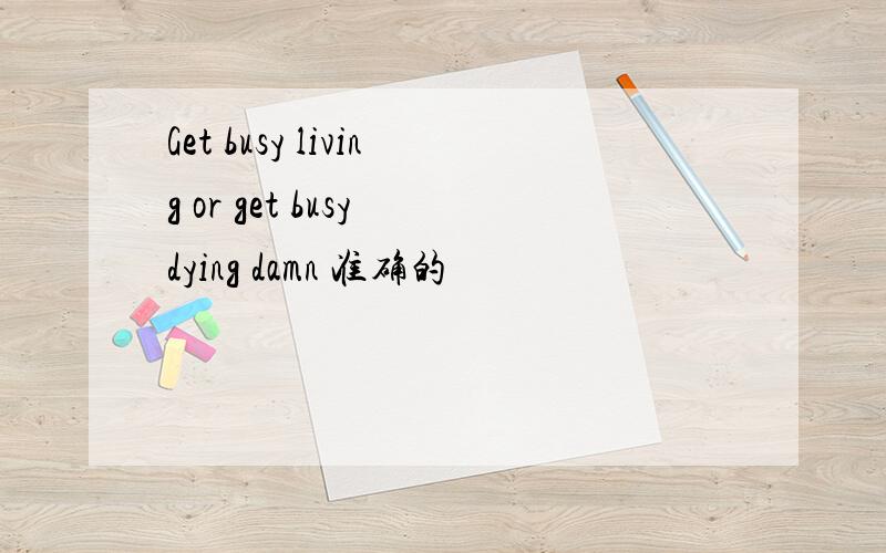 Get busy living or get busy dying damn 准确的