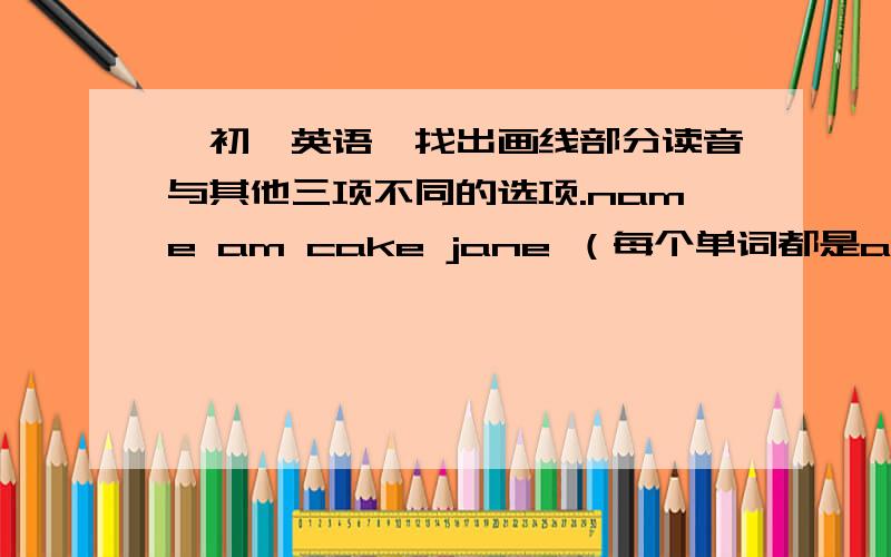 【初一英语】找出画线部分读音与其他三项不同的选项.name am cake jane （每个单词都是a画线）