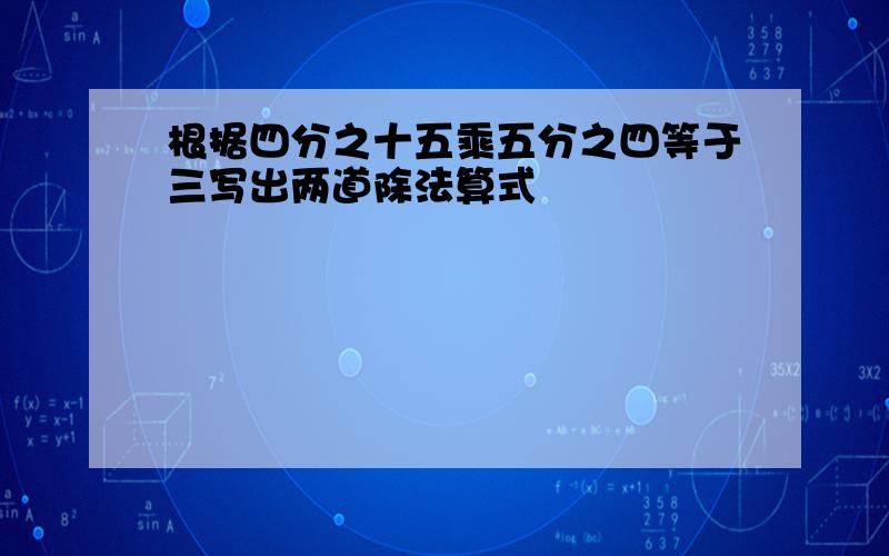 根据四分之十五乘五分之四等于三写出两道除法算式