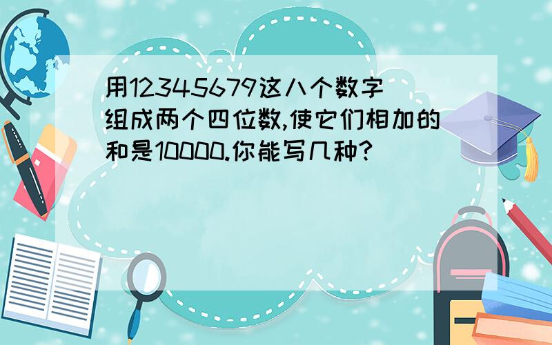 用12345679这八个数字组成两个四位数,使它们相加的和是10000.你能写几种?