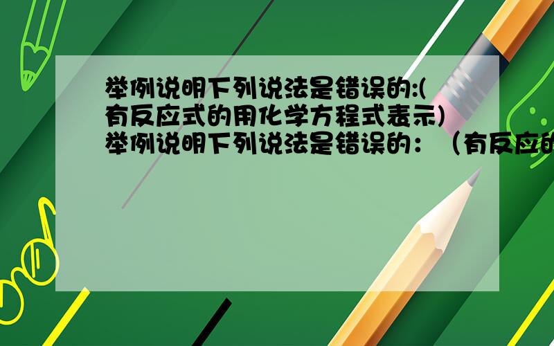 举例说明下列说法是错误的:(有反应式的用化学方程式表示)举例说明下列说法是错误的：（有反应的用化学方程式表示）（1）有盐和水生成的反应一定是中和反应：