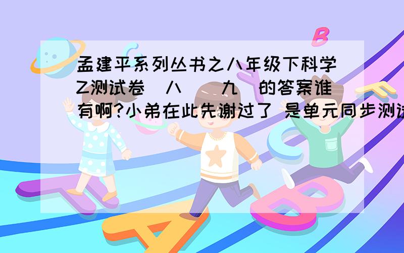 孟建平系列丛书之八年级下科学Z测试卷（八）（九）的答案谁有啊?小弟在此先谢过了 是单元同步测试的 别弄错了