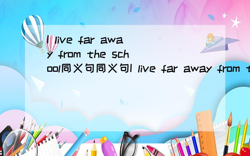 I live far away from the school同义句同义句I live far away from the schoolIt's a _____ _____ from my _______to the school