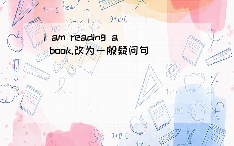 i am reading a book.改为一般疑问句