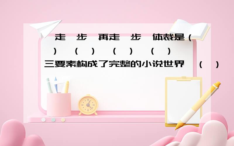 《走一步,再走一步》体裁是（ ）,（ ）、（ ）、（ ）三要素构成了完整的小说世界,（ ）…………《走一步,再走一步》体裁是（ ）,（ ）、（ ）、（ ）三要素构成了完整的小说世界,（ ）