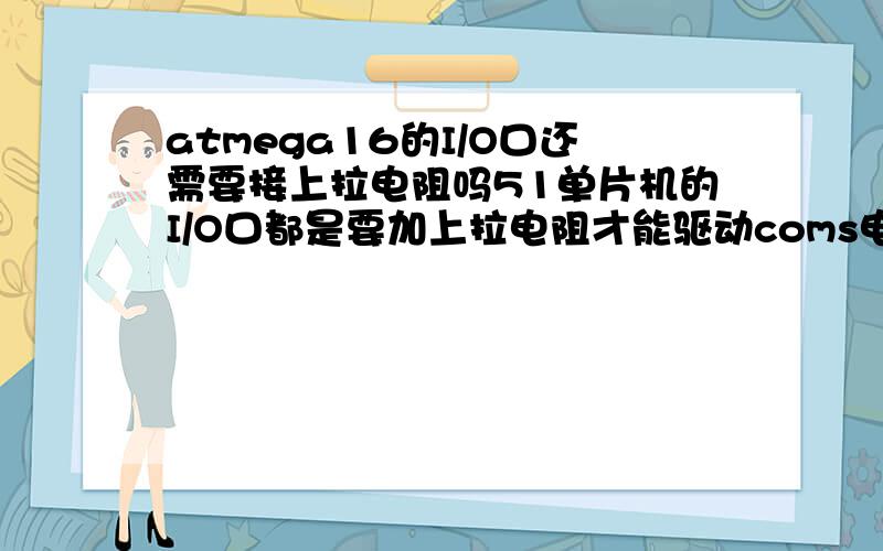 atmega16的I/O口还需要接上拉电阻吗51单片机的I/O口都是要加上拉电阻才能驱动coms电路的，如果atmage16不加上拉电阻的话能驱动coms电路吗