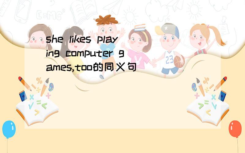 she likes playing computer games,too的同义句