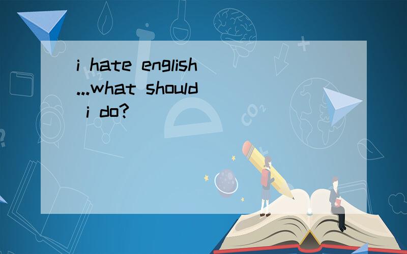 i hate english...what should i do?