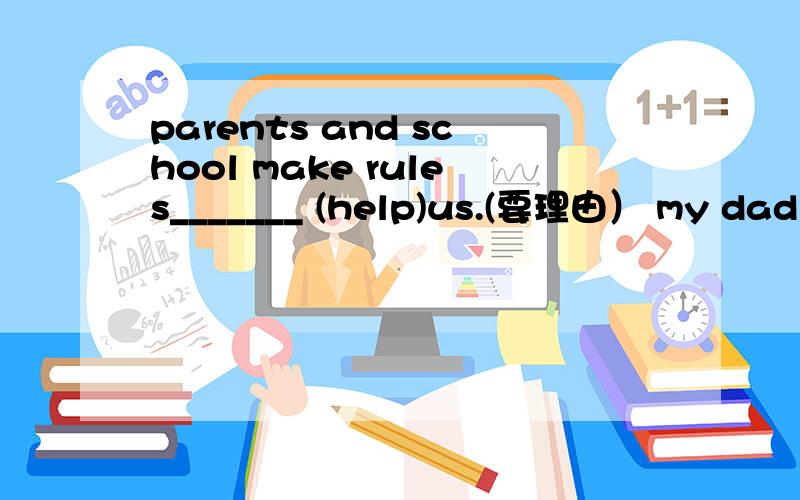 parents and school make rules_______ (help)us.(要理由） my dad has to help my mom ______(make)luncmy dad has to help my mom ______(make)lunch.(要理由)