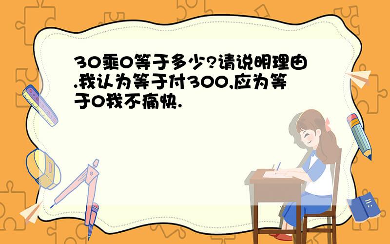 30乘0等于多少?请说明理由.我认为等于付300,应为等于0我不痛快.