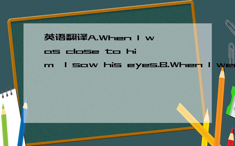 英语翻译A.When I was close to him,I saw his eyes.B.When I went upstairs,I saw his eyes.