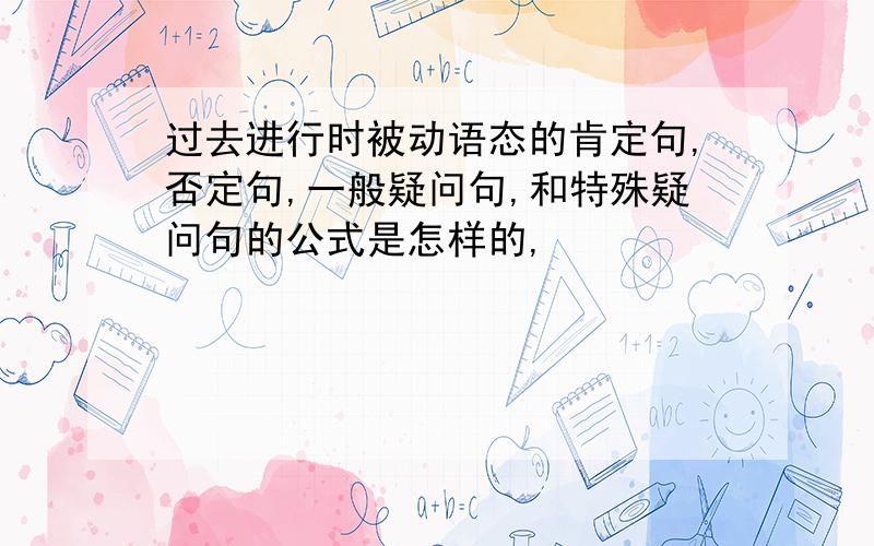 过去进行时被动语态的肯定句,否定句,一般疑问句,和特殊疑问句的公式是怎样的,