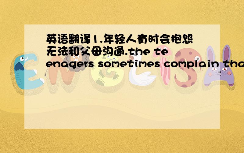 英语翻译1.年轻人有时会抱怨无法和父母沟通.the teenagers sometimes complain that they can not comunicate with their parents2.我想他很快会回来,因为他答应和我一起吃饭.i think that he will come back soon,because he pr