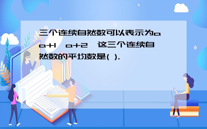 三个连续自然数可以表示为a,a+1,a+2,这三个连续自然数的平均数是( ).