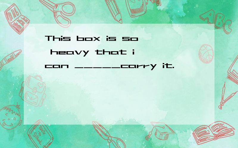 This box is so heavy that i can _____carry it.