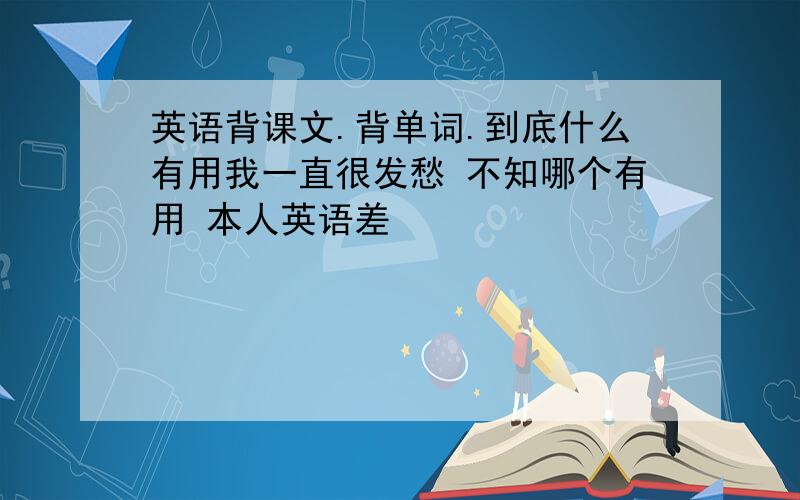 英语背课文.背单词.到底什么有用我一直很发愁 不知哪个有用 本人英语差