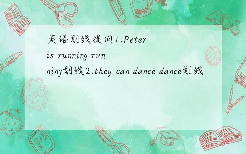 英语划线提问1.Peter is running running划线2.they can dance dance划线