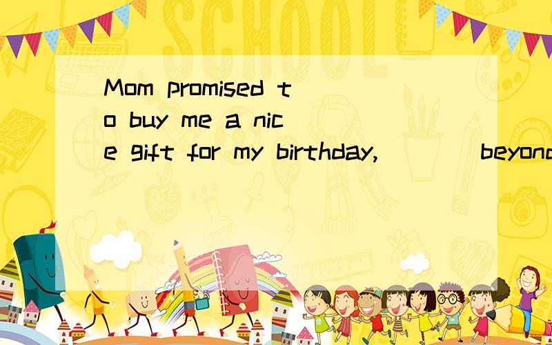 Mom promised to buy me a nice gift for my birthday,____beyond my imaginationA.the one B.that C.which D.something 请分析一下这个句子.