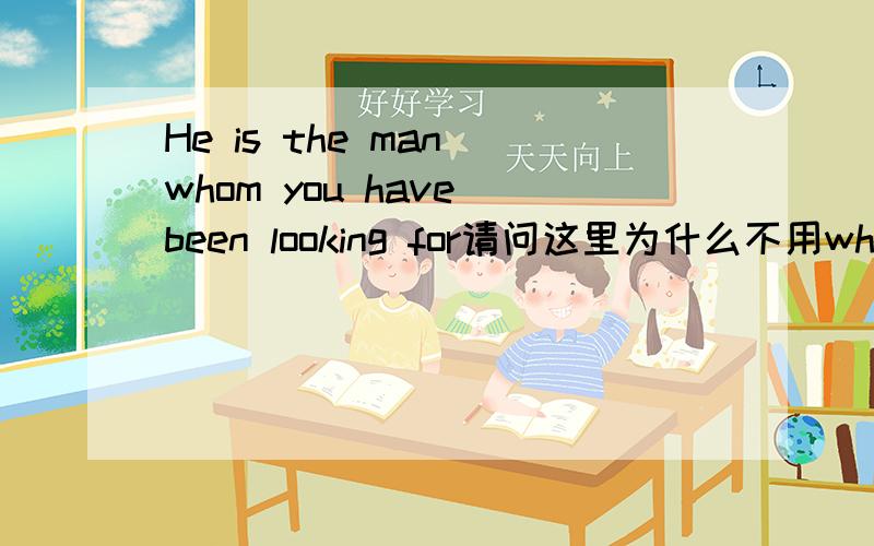 He is the man whom you have been looking for请问这里为什么不用who而用whom?