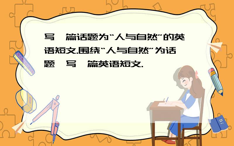 写一篇话题为“人与自然”的英语短文.围绕“人与自然”为话题,写一篇英语短文.