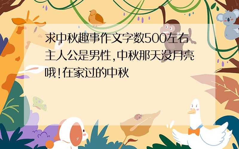 求中秋趣事作文字数500左右主人公是男性,中秋那天没月亮哦!在家过的中秋