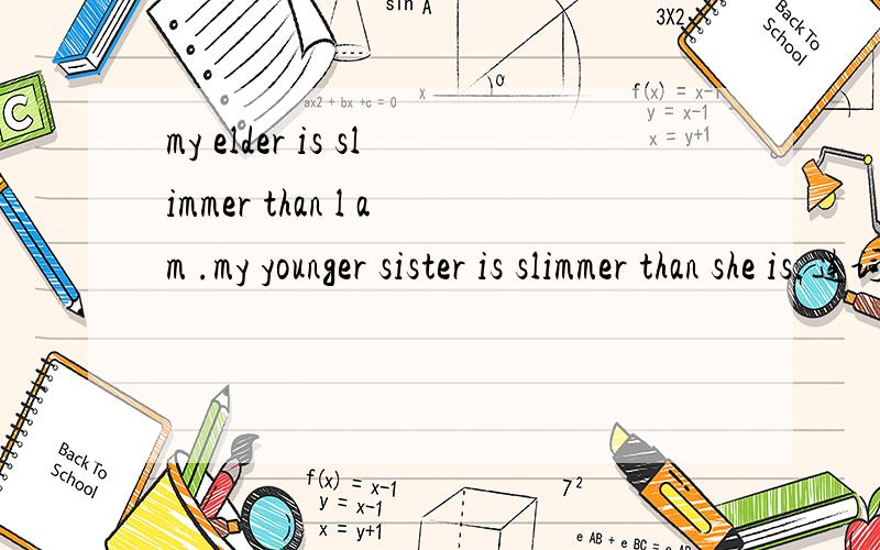 my elder is slimmer than l am .my younger sister is slimmer than she is.连词成句自已的啊 本人脑袋发热忘了= =