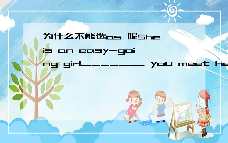 为什么不能选as 呢She is an easy-going girl._______ you meet her ,she will smile to you.A.As B.Every time C.While D.Since为什么我知道答案是 every time