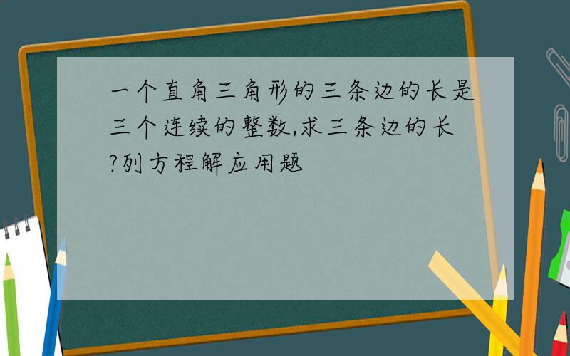 一个直角三角形的三条边的长是三个连续的整数,求三条边的长?列方程解应用题