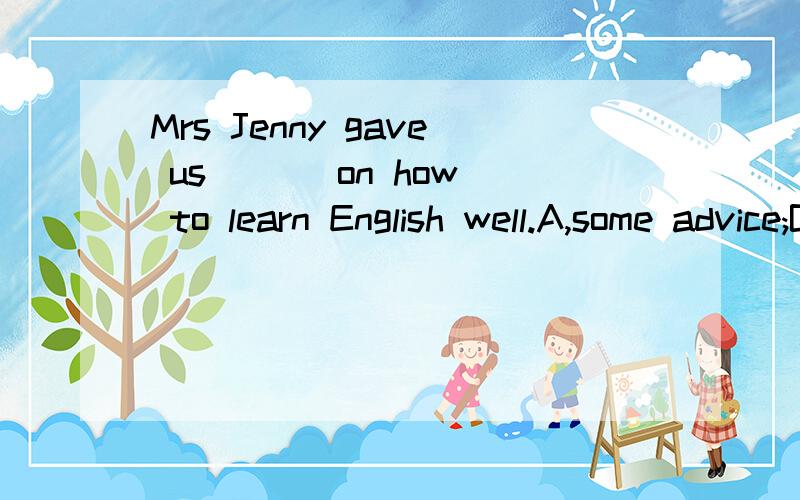 Mrs Jenny gave us ( ) on how to learn English well.A,some advice;B,many advices