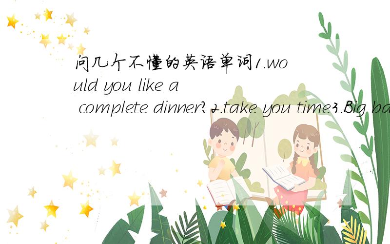 问几个不懂的英语单词1.would you like a complete dinner?2.take you time3.Big bargain?4.customs form