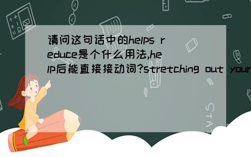 请问这句话中的helps reduce是个什么用法,help后能直接接动词?stretching out your back helps reduce the back pain,but it can work against you if you do it frist thing in the moring.