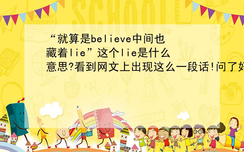 “就算是believe中间也藏着lie”这个lie是什么意思?看到网文上出现这么一段话!问了好多人 都说不知道这句话中的“lie”究竟是什么意思!