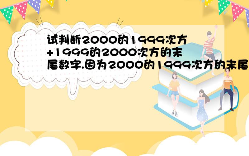 试判断2000的1999次方+1999的2000次方的末尾数字.因为2000的1999次方的末尾数字是0,而1999的2次方的尾数字是1.则1999的2000次方=（1999的2次方）的1000次方,其末尾数字是1,所以2000的1999次方+1999的2000次