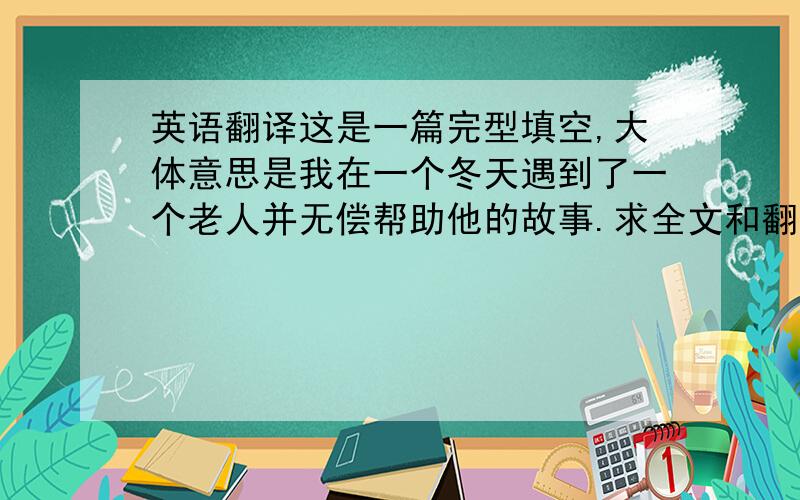 英语翻译这是一篇完型填空,大体意思是我在一个冬天遇到了一个老人并无偿帮助他的故事.求全文和翻译