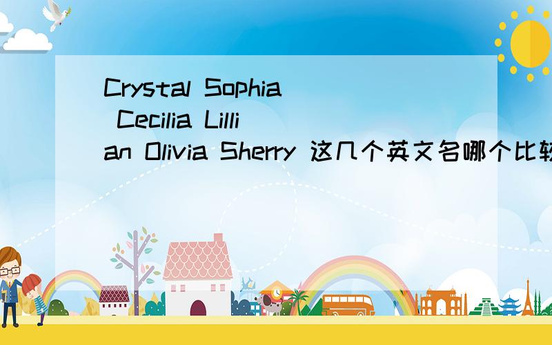 Crystal Sophia Cecilia Lillian Olivia Sherry 这几个英文名哪个比较好呢?我自己找的几个见上哪个比较好呢?我是女生,22岁,处女座,性格双重,爱好还算广泛或者你们有更好的推荐我的名字是亚晨