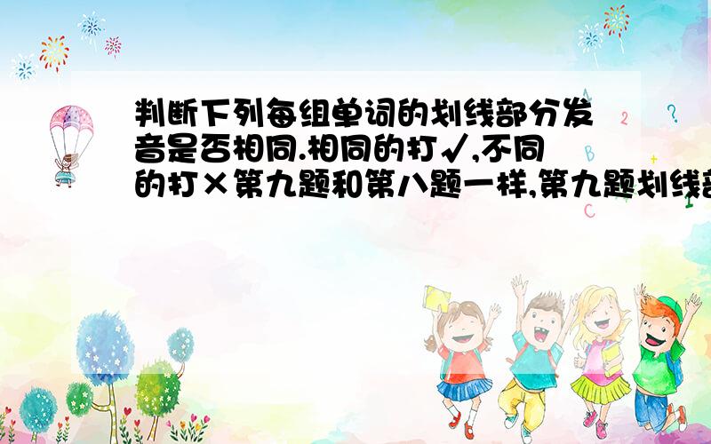 判断下列每组单词的划线部分发音是否相同.相同的打√,不同的打×第九题和第八题一样,第九题划线部分都为er