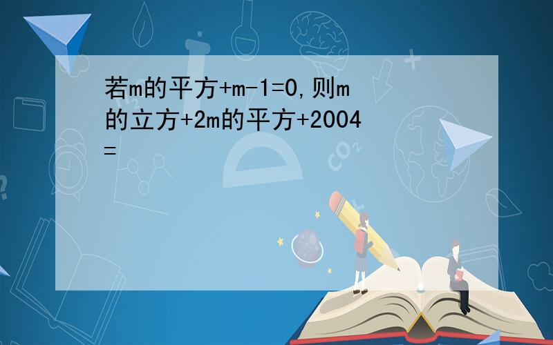 若m的平方+m-1=0,则m的立方+2m的平方+2004=